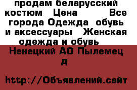 продам беларусский костюм › Цена ­ 500 - Все города Одежда, обувь и аксессуары » Женская одежда и обувь   . Ненецкий АО,Пылемец д.